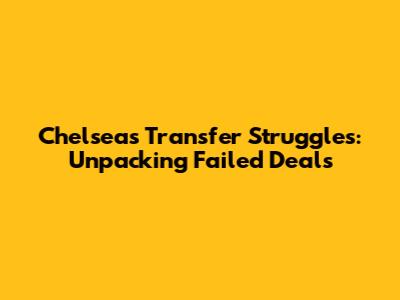 Chelsea's Transfer Struggles: Unpacking Failed Deals