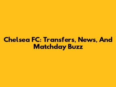Chelsea FC: Transfers, News, And Matchday Buzz