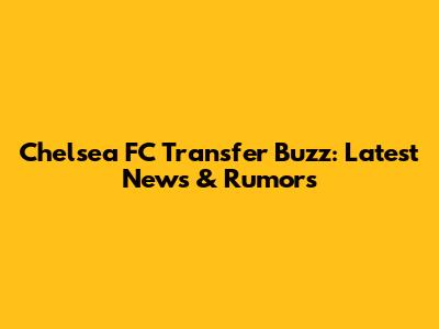 Chelsea FC Transfer Buzz: Latest News & Rumors