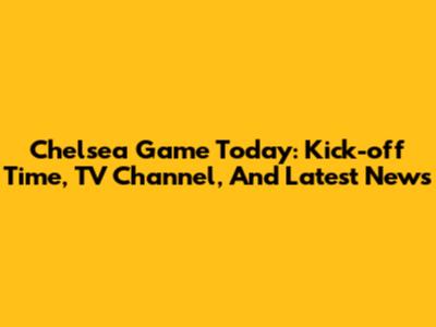Chelsea Game Today: Kick-off Time, TV Channel, And Latest News