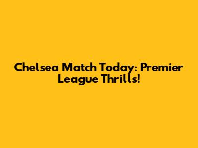 Chelsea Match Today: Premier League Thrills!