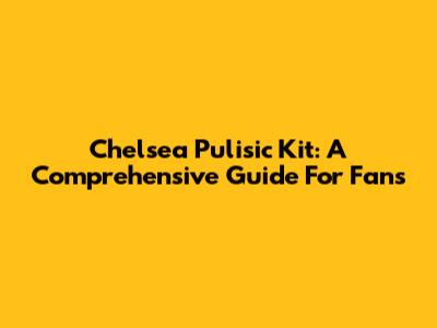 Chelsea Pulisic Kit: A Comprehensive Guide For Fans