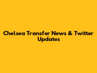 Chelsea Transfer News & Twitter Updates