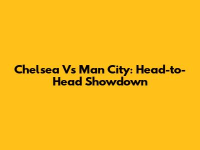 Chelsea Vs Man City: Head-to-Head Showdown