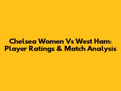 Chelsea Women Vs West Ham: Player Ratings & Match Analysis