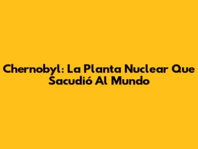 Chernobyl: La Planta Nuclear Que Sacudió Al Mundo