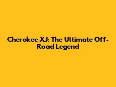 Cherokee XJ: The Ultimate Off-Road Legend