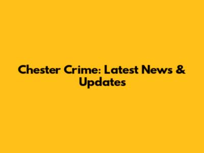 Chester Crime: Latest News & Updates