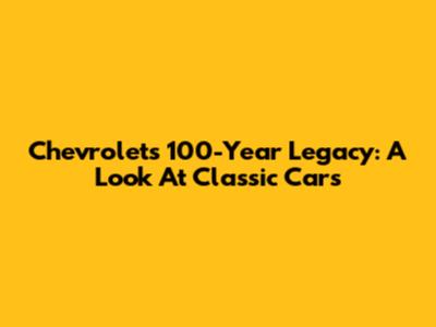 Chevrolet's 100-Year Legacy: A Look At Classic Cars