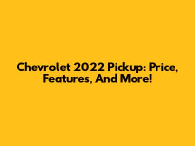 Chevrolet 2022 Pickup: Price, Features, And More!