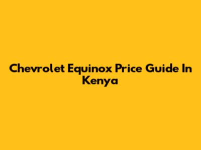 Chevrolet Equinox Price Guide In Kenya