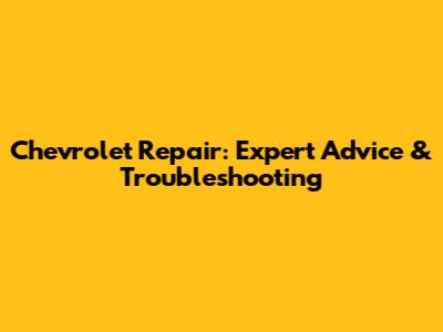 Chevrolet Repair: Expert Advice & Troubleshooting