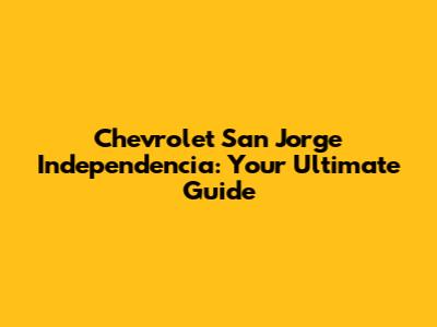 Chevrolet San Jorge Independencia: Your Ultimate Guide