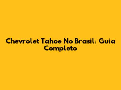 Chevrolet Tahoe No Brasil: Guia Completo