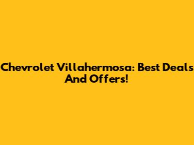 Chevrolet Villahermosa: Best Deals And Offers!