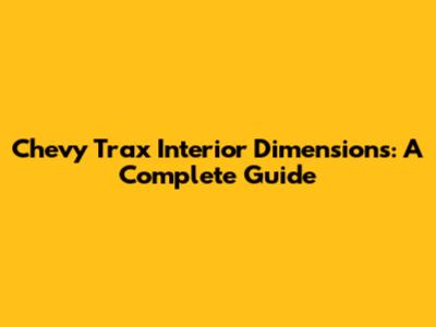 Chevy Trax Interior Dimensions: A Complete Guide