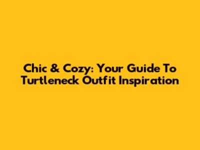 Chic & Cozy: Your Guide To Turtleneck Outfit Inspiration