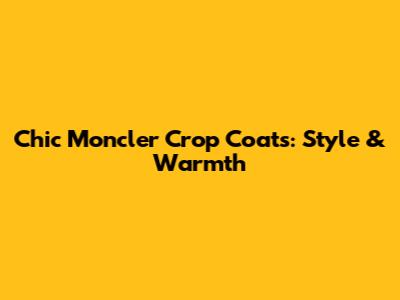 Chic Moncler Crop Coats: Style & Warmth