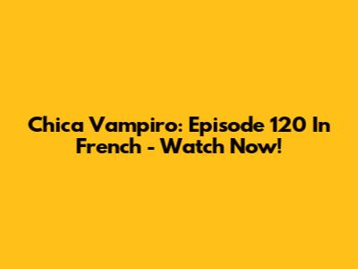 Chica Vampiro: Episode 120 In French - Watch Now!