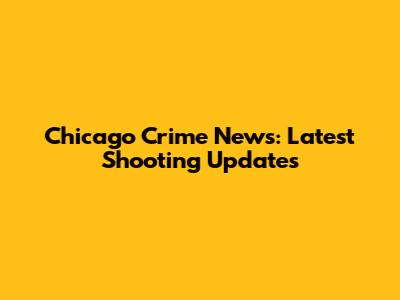 Chicago Crime News: Latest Shooting Updates