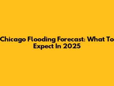 Chicago Flooding Forecast: What To Expect In 2025