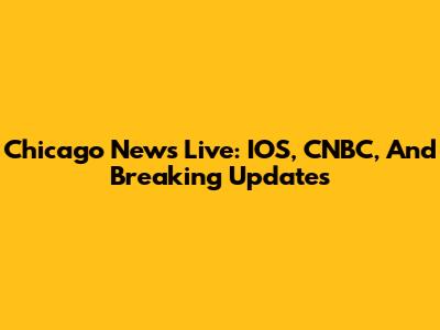 Chicago News Live: IOS, CNBC, And Breaking Updates