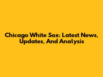 Chicago White Sox: Latest News, Updates, And Analysis