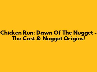 Chicken Run: Dawn Of The Nugget - The Cast & Nugget Origins!