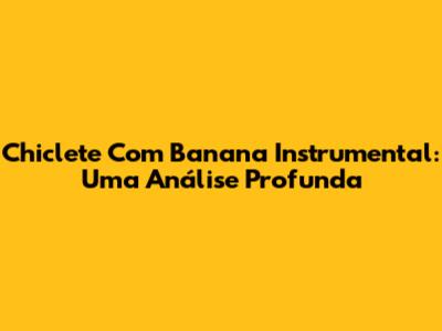Chiclete Com Banana Instrumental: Uma Análise Profunda
