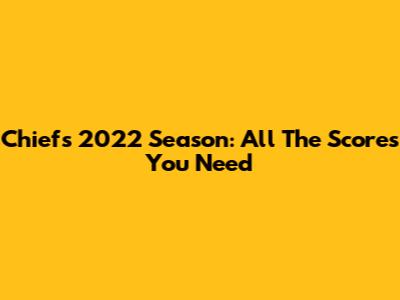 Chiefs 2022 Season: All The Scores You Need