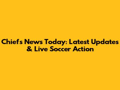 Chiefs News Today: Latest Updates & Live Soccer Action