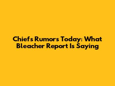Chiefs Rumors Today: What Bleacher Report Is Saying