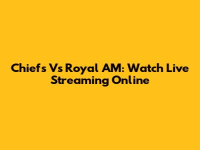 Chiefs Vs Royal AM: Watch Live Streaming Online