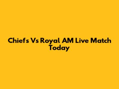 Chiefs Vs Royal AM Live Match Today