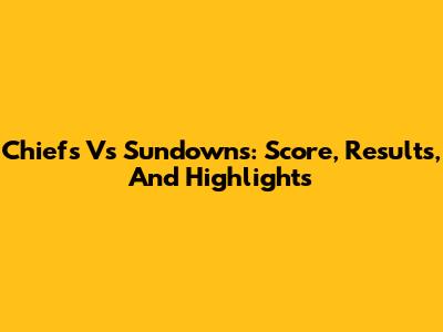 Chiefs Vs Sundowns: Score, Results, And Highlights