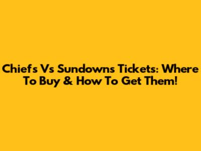Chiefs Vs Sundowns Tickets: Where To Buy & How To Get Them!