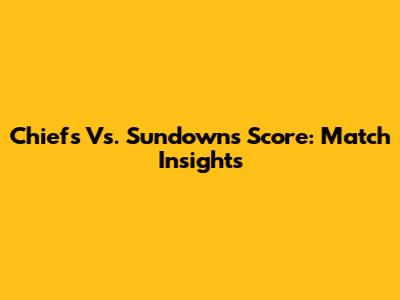 Chiefs Vs. Sundowns Score: Match Insights