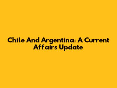 Chile And Argentina: A Current Affairs Update