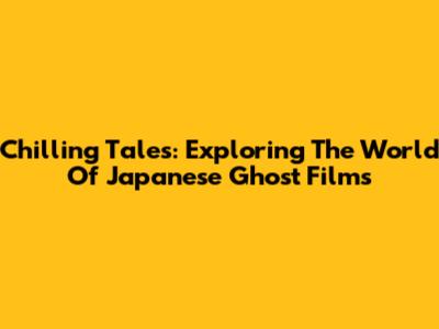 Chilling Tales: Exploring The World Of Japanese Ghost Films