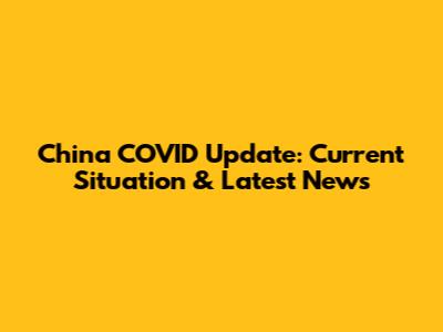 China COVID Update: Current Situation & Latest News