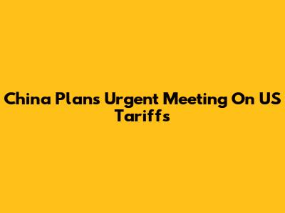 China Plans Urgent Meeting On US Tariffs