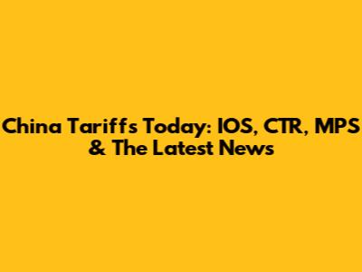 China Tariffs Today: IOS, CTR, MPS & The Latest News