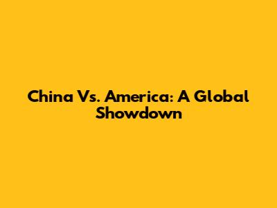 China Vs. America: A Global Showdown