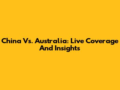 China Vs. Australia: Live Coverage And Insights