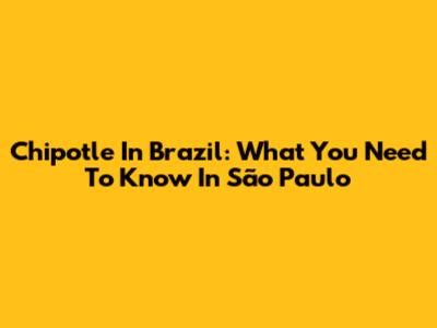 Chipotle In Brazil: What You Need To Know In São Paulo