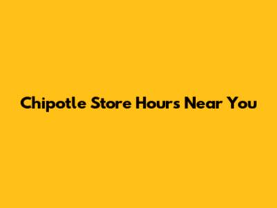Chipotle Store Hours Near You