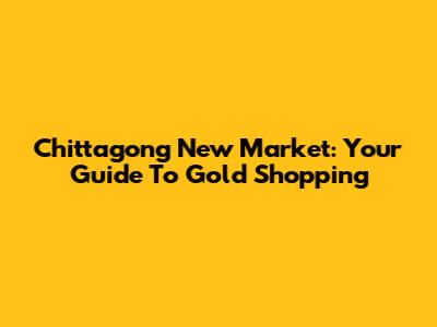 Chittagong New Market: Your Guide To Gold Shopping