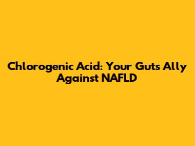 Chlorogenic Acid: Your Gut's Ally Against NAFLD