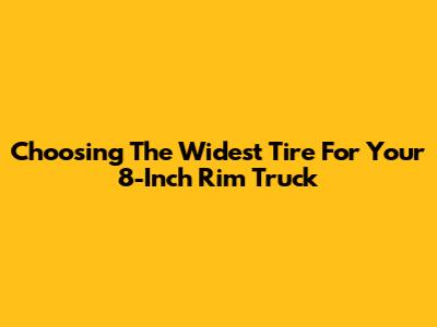 Choosing The Widest Tire For Your 8-Inch Rim Truck