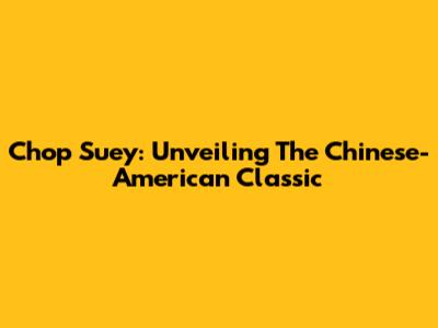 Chop Suey: Unveiling The Chinese-American Classic